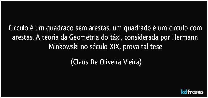 Circulo é um quadrado sem arestas, um quadrado é um circulo com arestas. A teoria da Geometria do táxi, considerada por Hermann Minkowski no século XIX, prova tal tese (Claus De Oliveira Vieira)