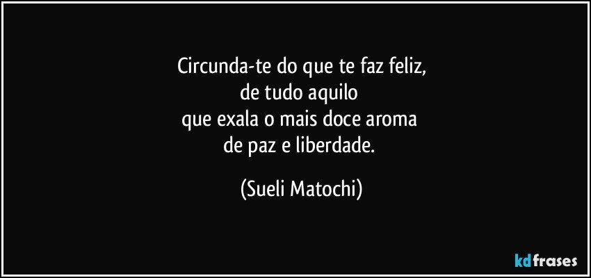 Circunda-te do que te faz feliz,
de tudo aquilo 
que exala o mais doce aroma 
de paz e liberdade. (Sueli Matochi)