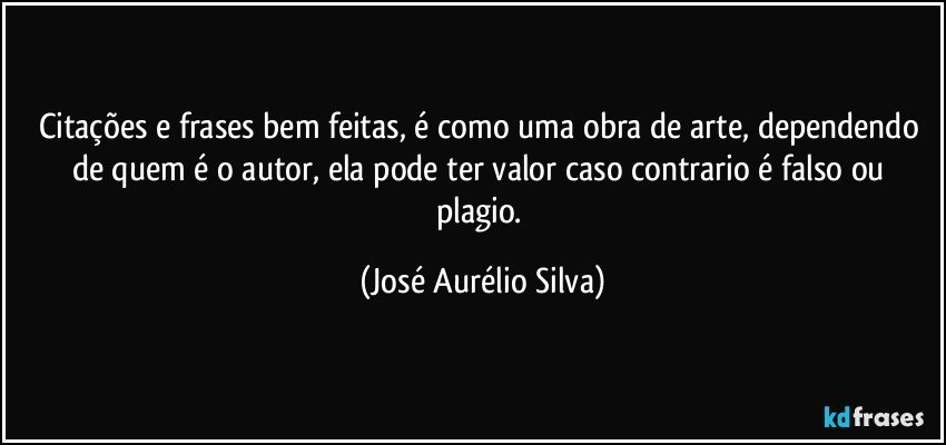 Citações e frases bem feitas, é como uma obra de arte, dependendo de quem é o autor, ela pode ter valor caso contrario é falso ou plagio. (José Aurélio Silva)