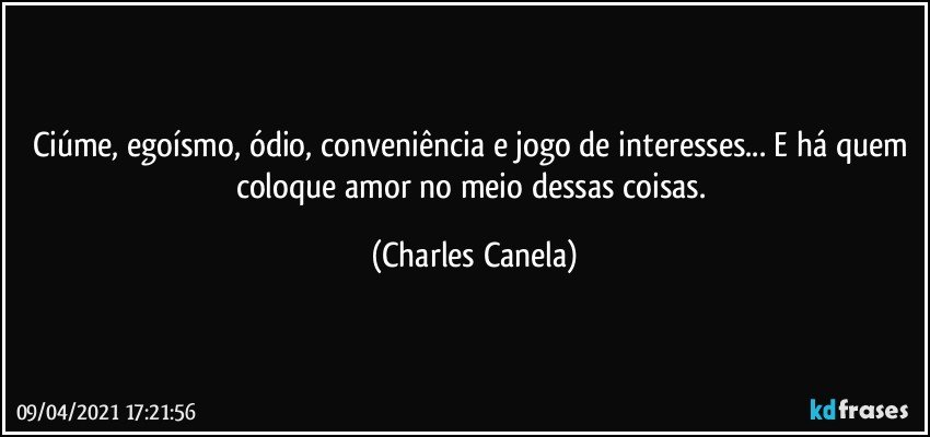 Ciúme, egoísmo, ódio, conveniência e jogo de interesses... E há quem coloque amor no meio dessas coisas. (Charles Canela)