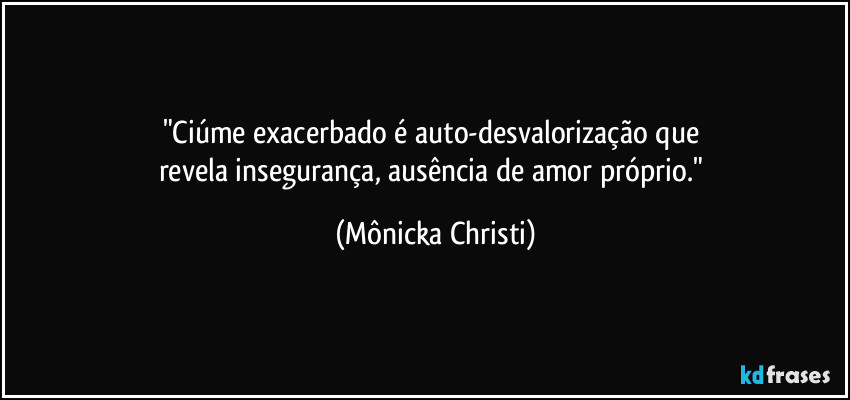 "Ciúme exacerbado  é auto-desvalorização que 
revela insegurança, ausência de amor próprio." (Mônicka Christi)