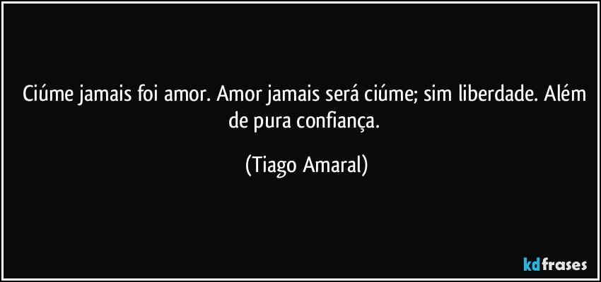 Ciúme jamais foi amor. Amor jamais será ciúme; sim liberdade. Além de pura confiança. (Tiago Amaral)