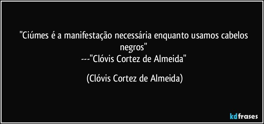 "Ciúmes é a manifestação necessária enquanto usamos cabelos negros" 
---"Clóvis Cortez de Almeida" (Clóvis Cortez de Almeida)