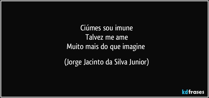 Ciúmes sou imune
Talvez me ame
Muito mais  do que imagine (Jorge Jacinto da Silva Junior)