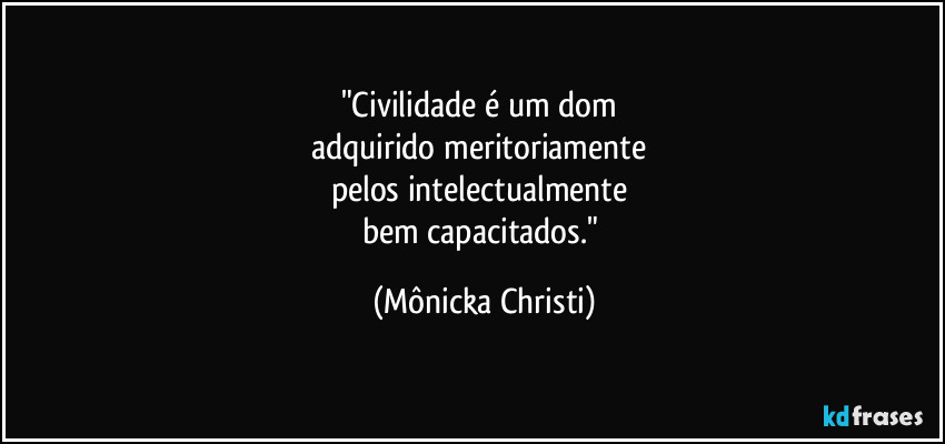 "Civilidade é um dom 
adquirido meritoriamente 
pelos intelectualmente 
bem capacitados." (Mônicka Christi)