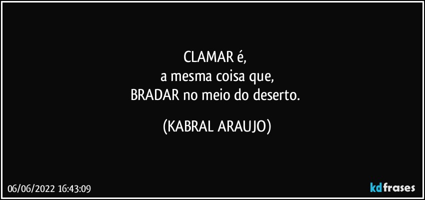 CLAMAR é, 
a mesma coisa que,
BRADAR no meio do deserto. (KABRAL ARAUJO)