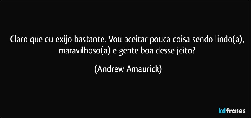 Claro que eu exijo bastante. Vou aceitar pouca coisa sendo lindo(a), maravilhoso(a) e gente boa desse jeito? (Andrew Amaurick)