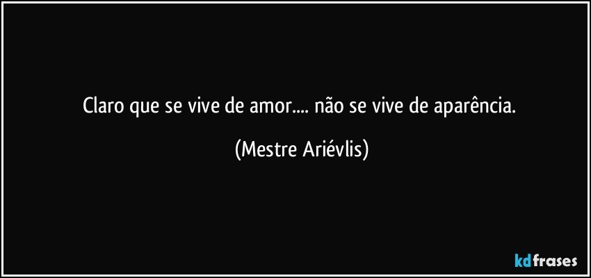 Claro que se vive de amor... não se vive de aparência. (Mestre Ariévlis)