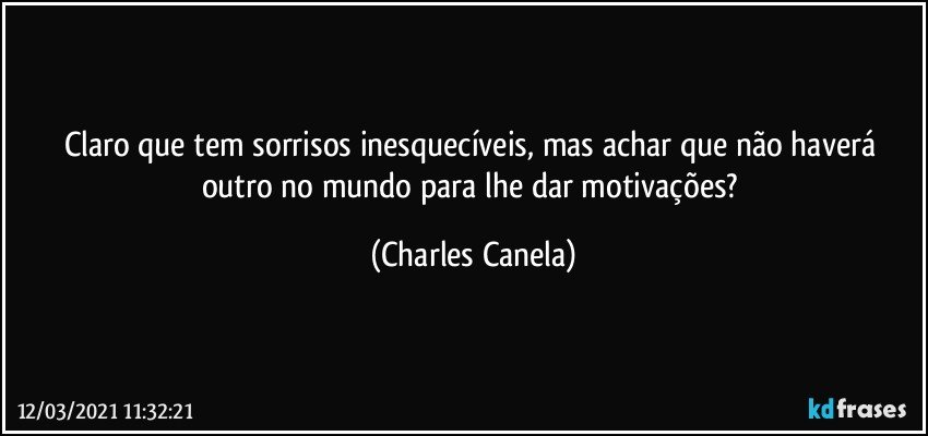 Claro que tem sorrisos inesquecíveis, mas achar que não haverá outro no mundo para lhe dar motivações? (Charles Canela)