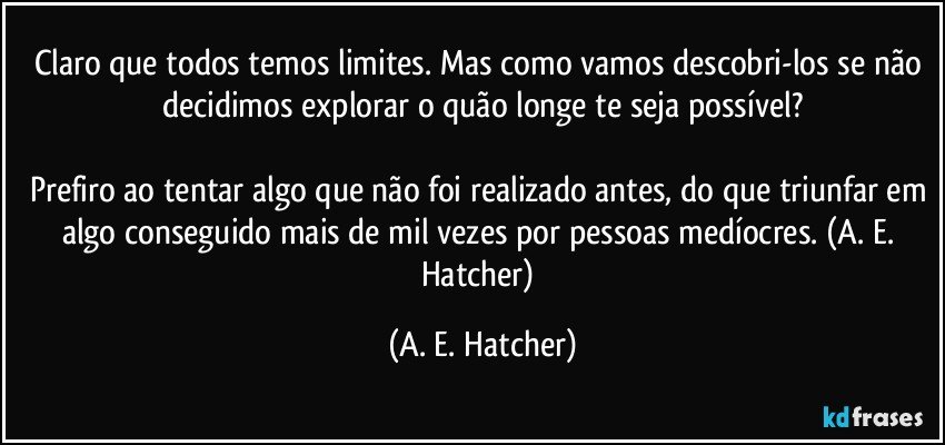 Claro que todos temos limites. Mas como vamos descobri-los se não decidimos explorar o quão longe te seja possível?

Prefiro ao tentar algo que não foi realizado antes, do que triunfar em algo conseguido mais de mil vezes por pessoas medíocres. (A. E. Hatcher) (A. E. Hatcher)