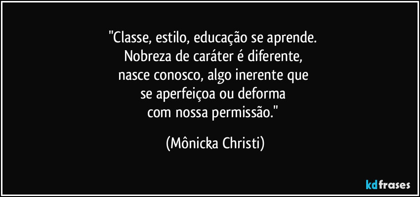 "Classe, estilo, educação se aprende. 
Nobreza de caráter é diferente, 
nasce conosco, algo inerente que 
se aperfeiçoa ou deforma 
com nossa permissão." (Mônicka Christi)