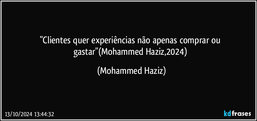 "Clientes quer experiências não apenas comprar ou gastar"(Mohammed Haziz,2024) (Mohammed Haziz)