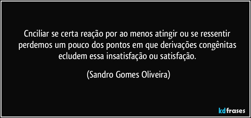 Cnciliar se certa reação por ao menos atingir ou se ressentir perdemos um pouco dos pontos em que derivações congênitas ecludem essa insatisfação ou satisfação. (Sandro Gomes Oliveira)