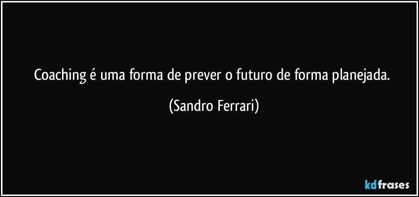 Coaching é uma forma de prever o futuro de forma planejada. (Sandro Ferrari)