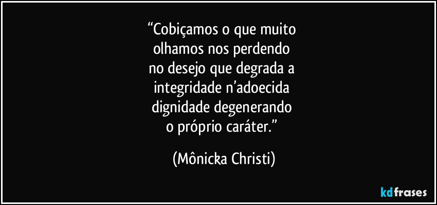“Cobiçamos o que muito 
olhamos nos perdendo 
no desejo que degrada a 
integridade n’adoecida 
dignidade degenerando 
o próprio caráter.” (Mônicka Christi)