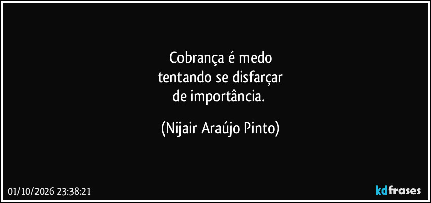 Cobrança é medo
tentando se disfarçar
de importância. (Nijair Araújo Pinto)