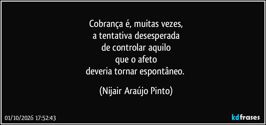 Cobrança é, muitas vezes,
a tentativa desesperada
de controlar aquilo
que o afeto
deveria tornar espontâneo. (Nijair Araújo Pinto)
