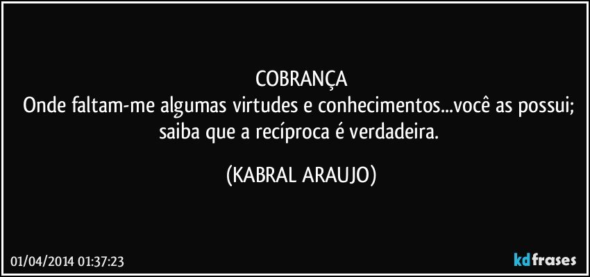 COBRANÇA
Onde faltam-me algumas virtudes e conhecimentos...você as possui; saiba que a recíproca é verdadeira. (KABRAL ARAUJO)