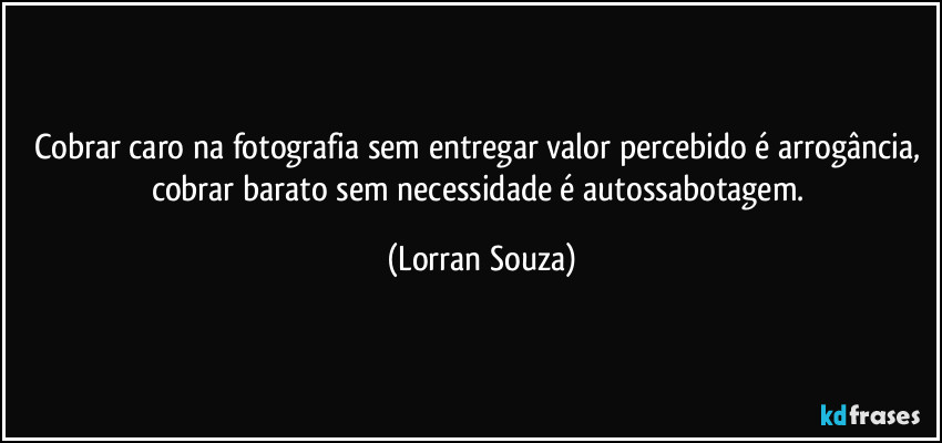 Cobrar caro na fotografia sem entregar valor percebido é arrogância, cobrar barato sem necessidade é autossabotagem. (Lorran Souza)