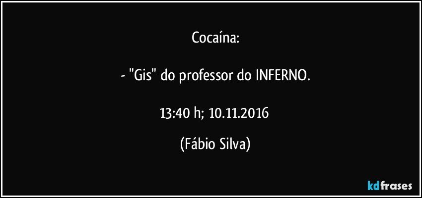 Cocaína:

- "Gis" do professor do INFERNO.

13:40 h;  10.11.2016 (Fábio Silva)