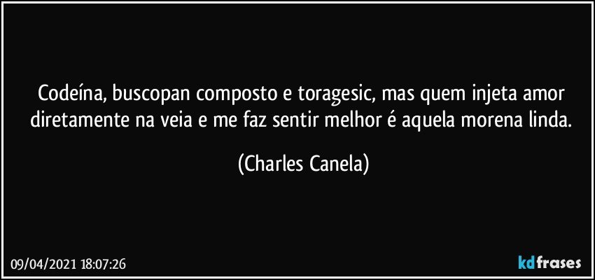 Codeína, buscopan composto e toragesic, mas quem injeta amor diretamente na veia e me faz sentir melhor é aquela morena linda. (Charles Canela)