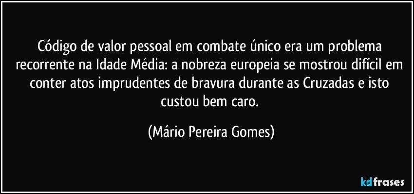 Código de valor pessoal em combate único era um problema recorrente na Idade Média: a nobreza europeia se mostrou difícil em conter atos imprudentes de bravura durante as Cruzadas e isto custou bem caro. (Mário Pereira Gomes)