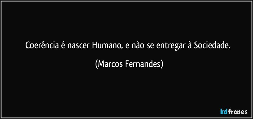 Coerência é nascer Humano, e não se entregar à Sociedade. (Marcos Fernandes)