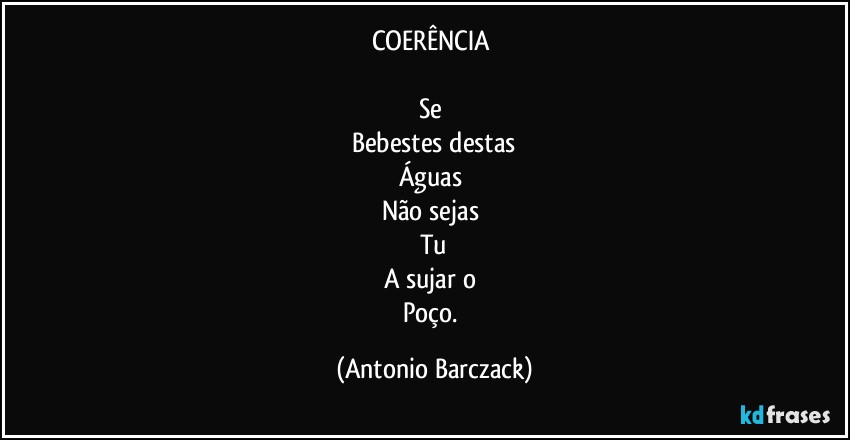 COERÊNCIA 

Se 
Bebestes destas
Águas 
Não sejas 
Tu
A sujar o 
Poço. (Antonio Barczack)