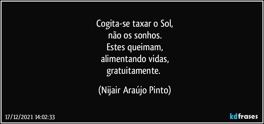 Cogita-se taxar o Sol,
não os sonhos.
Estes queimam,
alimentando vidas,
gratuitamente. (Nijair Araújo Pinto)