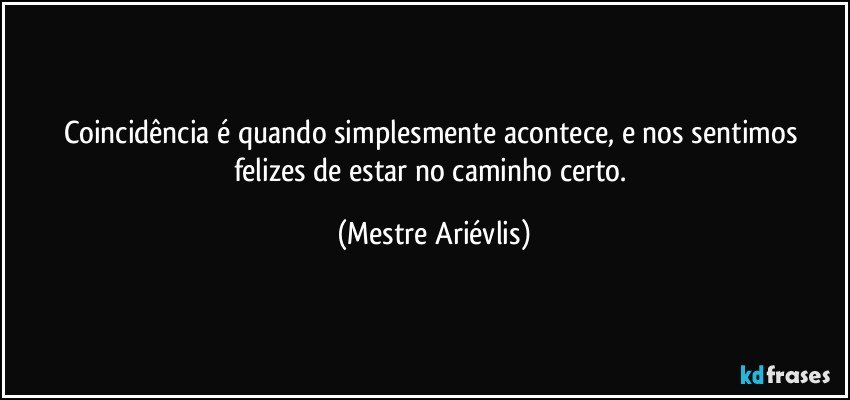 Coincidência é quando simplesmente acontece, e nos sentimos felizes de estar no caminho certo. (Mestre Ariévlis)