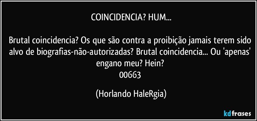 COINCIDENCIA? HUM...

Brutal coincidencia? Os que são contra a proibição jamais terem sido alvo de biografias-não-autorizadas? Brutal coincidencia... Ou 'apenas' engano meu? Hein? 
00663 (Horlando HaleRgia)