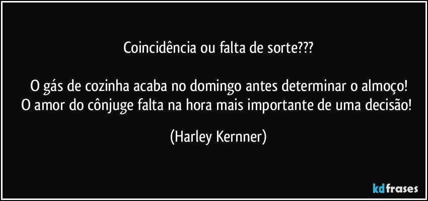 Coincidência ou falta de sorte???

O gás de cozinha acaba no domingo antes determinar o almoço!
O amor do cônjuge falta na hora mais importante de uma decisão! (Harley Kernner)