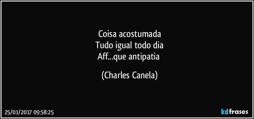 Coisa acostumada
Tudo igual todo dia
Aff...que antipatia (Charles Canela)