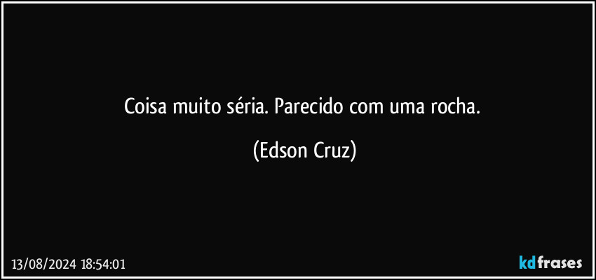 Coisa muito séria. Parecido com uma rocha. (Edson Cruz)