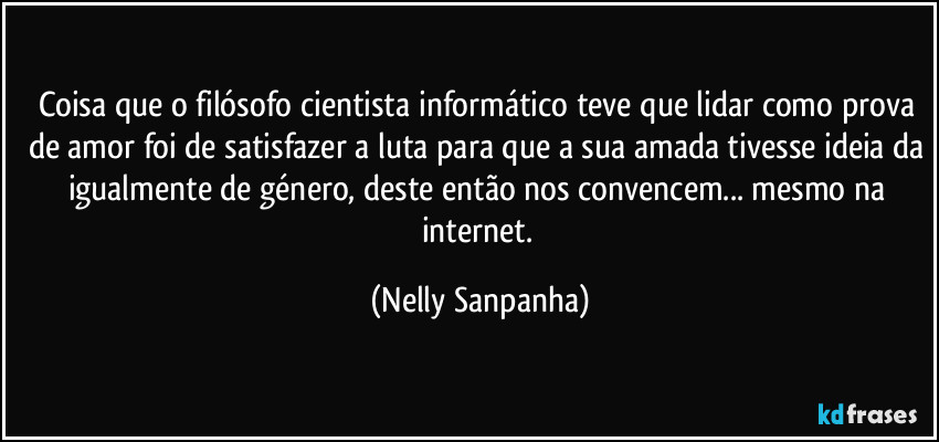 Coisa que o filósofo cientista informático teve que lidar como prova de amor foi de satisfazer a luta para que a sua amada tivesse ideia da igualmente de género, deste então nos convencem... mesmo na internet. (Nelly Sanpanha)