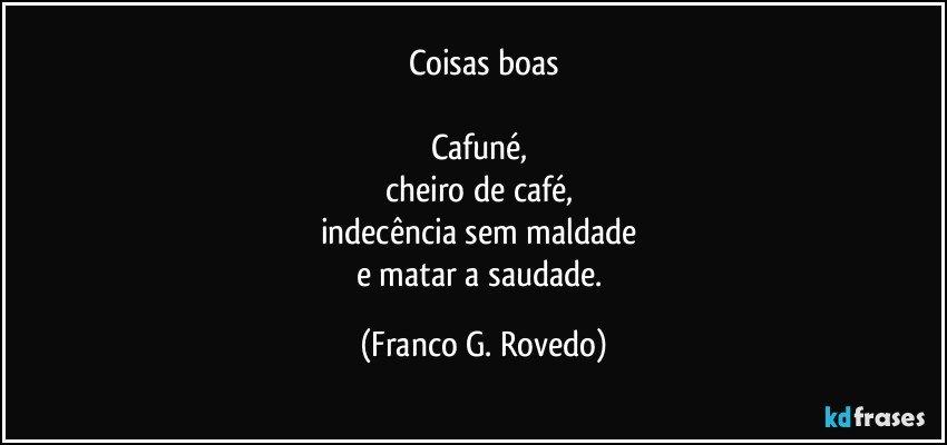 Coisas boas

Cafuné, 
cheiro de café, 
indecência sem maldade 
e matar a saudade. (Franco G. Rovedo)