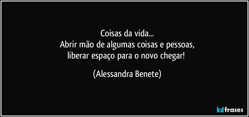 Coisas da vida...
Abrir mão de algumas coisas e pessoas,
liberar espaço para o novo chegar! (Alessandra Benete)