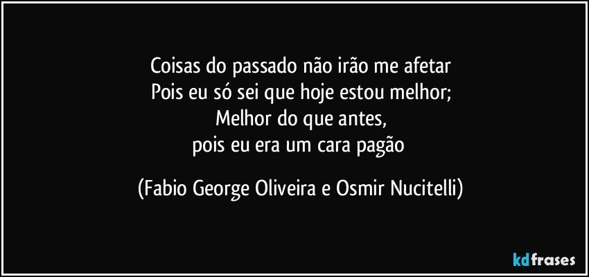 Coisas do passado não irão me afetar
Pois eu só sei que hoje estou melhor;
Melhor do que antes,
pois eu era um cara pagão (Fabio George Oliveira e Osmir Nucitelli)