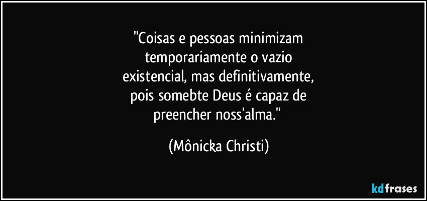 "Coisas e pessoas minimizam
temporariamente o vazio
existencial, mas definitivamente,
pois somebte Deus é capaz de
preencher noss'alma." (Mônicka Christi)