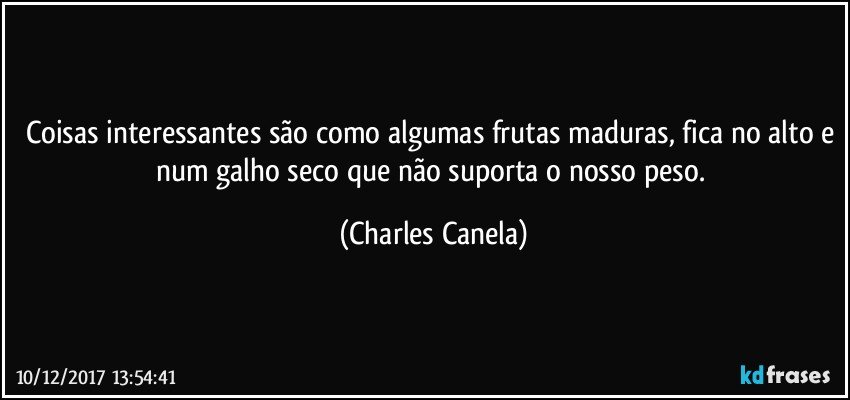 Coisas interessantes são como algumas frutas maduras, fica no alto e num galho seco que não suporta o nosso peso. (Charles Canela)