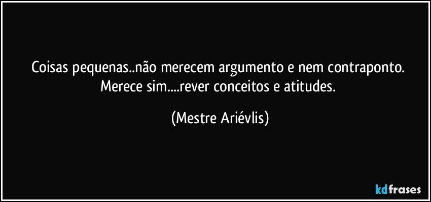 Coisas pequenas..não merecem argumento e nem contraponto. Merece sim...rever conceitos e atitudes. (Mestre Ariévlis)