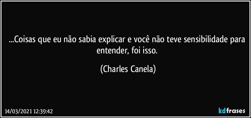 ...Coisas que eu não sabia explicar e você não teve sensibilidade para entender, foi isso. (Charles Canela)