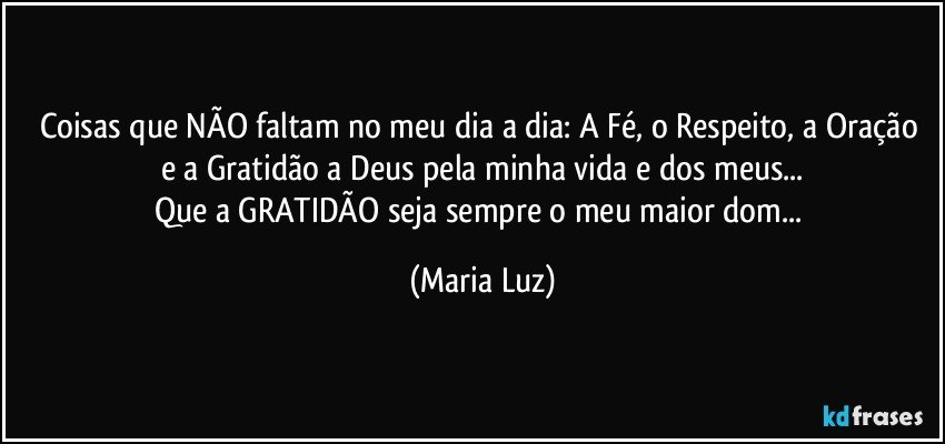 Coisas que NÃO faltam no meu dia a dia:  A Fé, o Respeito, a Oração e a Gratidão a Deus pela minha vida e dos meus...
Que a GRATIDÃO seja sempre o meu maior dom... (Maria Luz)