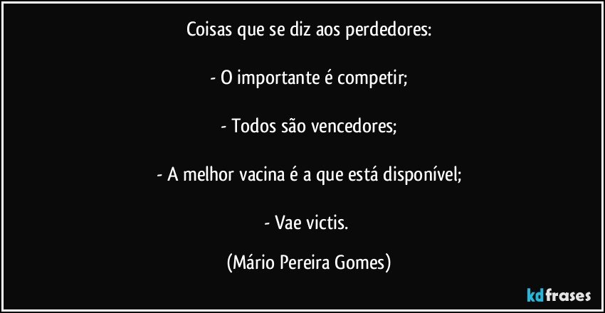 Coisas que se diz aos perdedores:

- O importante é competir;

- Todos são vencedores;

- A melhor vacina é a que está disponível;

- Vae victis. (Mário Pereira Gomes)