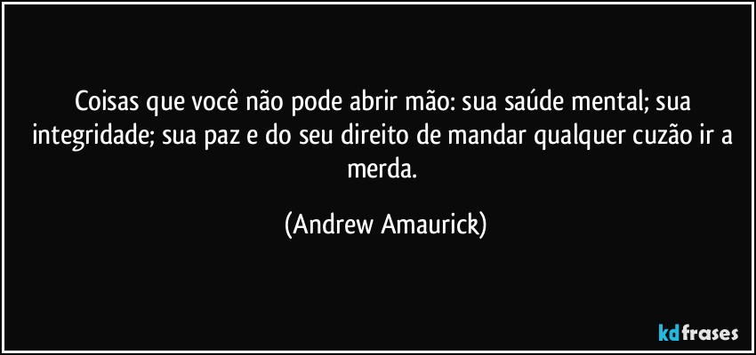 Coisas que você não pode abrir mão: sua saúde mental; sua integridade; sua paz e do seu direito de mandar qualquer cuzão ir a merda. (Andrew Amaurick)