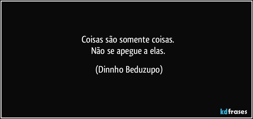 Coisas são somente coisas. 
Não se apegue a elas. (Dinnho Beduzupo)