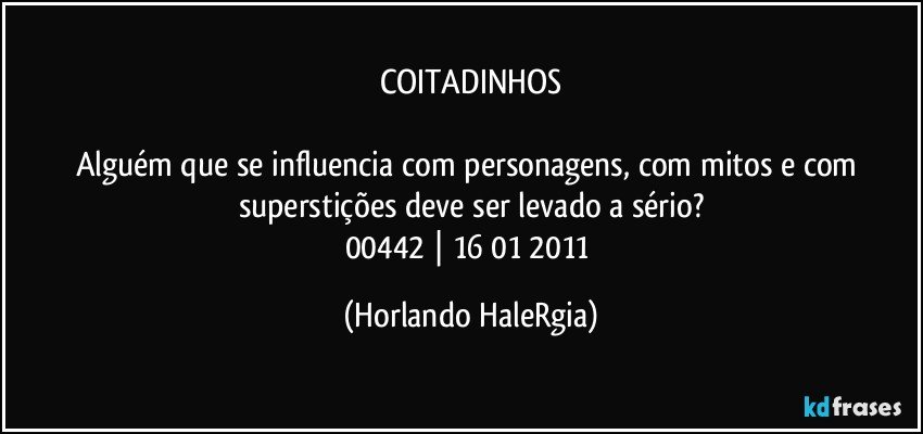 COITADINHOS

Alguém que se influencia com personagens, com mitos e com superstições deve ser levado a sério?
00442 | 16/01/2011 (Horlando HaleRgia)