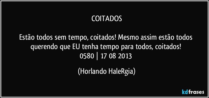 COITADOS

Estão todos sem tempo, coitados! Mesmo assim estão todos querendo que EU tenha tempo para todos, coitados! 
0580 | 17/08/2013 (Horlando HaleRgia)