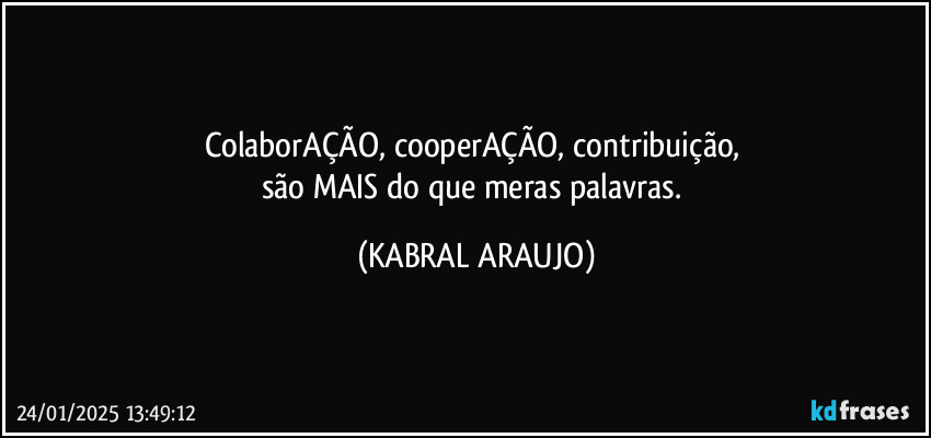 ColaborAÇÃO, cooperAÇÃO, contribuição, 
são MAIS do que meras palavras. (KABRAL ARAUJO)