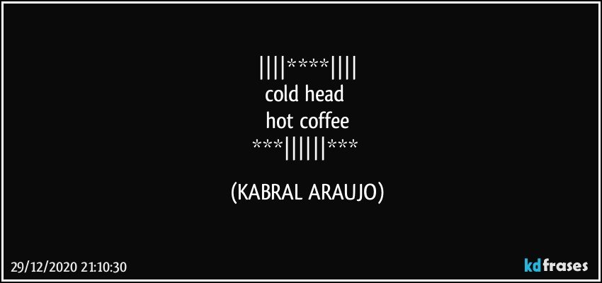 ||||****||||
cold head 
hot coffee
***||||||*** (KABRAL ARAUJO)